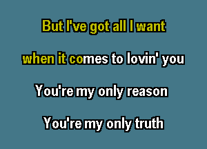 But I've got all I want

when it comes to lovin' you

You're my only reason

You're my only truth