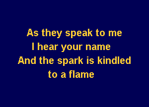 As they speak to me
I hear your name

And the spark is kindled
to a flame