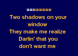 Two shadows on your
window

They make me realize
Darlin' that you
don't want me