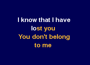 I know that I have
lost you

You don't belong
to me