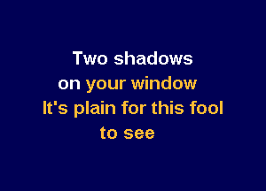 Two shadows
on your window

It's plain for this fool
to see