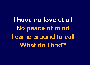 l have no love at all
No peace of mind

I came around to call
What do I find?