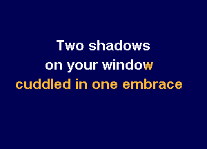 Two shadows
on your window

cuddled in one embrace