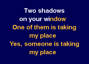 Two shadows
on your window
One of them is taking

my place
Yes, someone is taking
my place