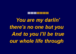 You are my darlin'
there's no one but you
And to you I'll be true
our whole life through