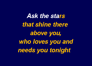 Ask the stars
that shine there

above you,
who loves you and
needs you tonight