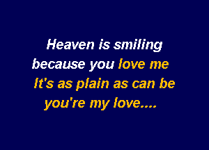 Heaven is smiling
because you love me

It's as plain as can be
you're my love....