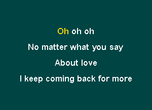 Oh oh oh

No matter what you say

About love

I keep coming back for more