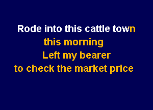Rode into this cattle town
this morning

Left my bearer
to check the market price