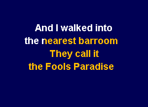 And I walked into
the nearest barroom

They call it
the Fools Paradise