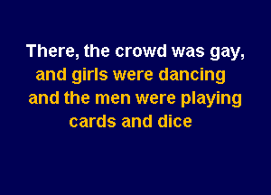 There, the crowd was gay,
and girls were dancing

and the men were playing
cards and dice