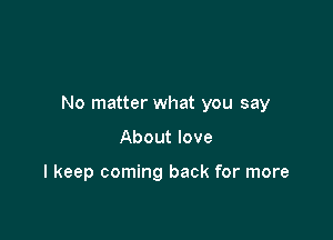 No matter what you say

About love

I keep coming back for more