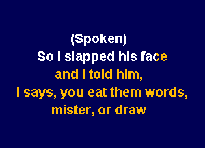 (Spoken)
So I slapped his face

and I told him,
I says, you eat them words,
mister, or draw