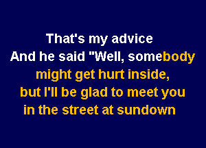 That's my advice
And he said Well, somebody
might get hurt inside,
but I'll be glad to meet you
in the street at sundown