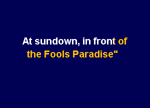 At sundown, in front of

the Fools Paradise