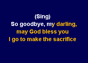 (Sing)
80 goodbye, my darling,

may God bless you
I go to make the sacrifice