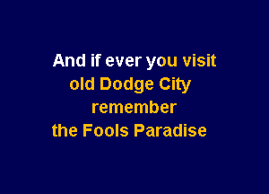 And if ever you visit
old Dodge City

remember
the Fools Paradise