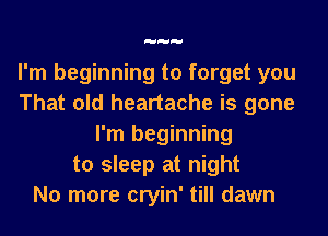 I'm beginning to forget you
That old heartache is gone
I'm beginning
to sleep at night
No more cryin' till dawn