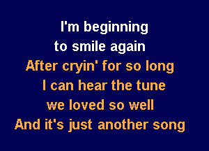 I'm beginning
to smile again
After cryin' for so long

I can hear the tune
we loved so well
And it's just another song