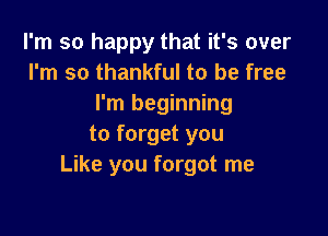 I'm so happy that it's over
I'm so thankful to be free
I'm beginning

to forget you
Like you forgot me