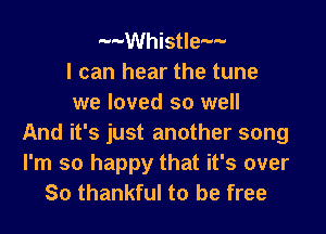 --Whistle--
I can hear the tune
we loved so well

And it's just another song
I'm so happy that it's over
So thankful to be free