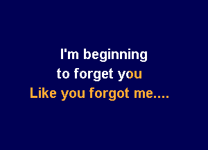 I'm beginning
to forget you

Like you forgot me....