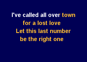 I've called all over town
for a lost love

Let this last number
be the right one