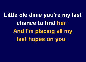 Little ole dime you're my last
chance to find her

And I'm placing all my
last hopes on you