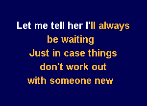 Let me tell her I'll always
be waiting

Just in case things
don't work out
with someone new