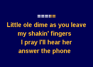 Little ole dime as you leave

my shakin' fingers
I pray I'll hear her
answer the phone