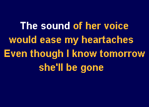 The sound of her voice
would ease my heartaches

Even though I know tomorrow
she'll be gone