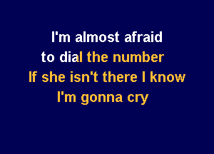 I'm almost afraid
to dial the number

If she isn't there I know
I'm gonna cry