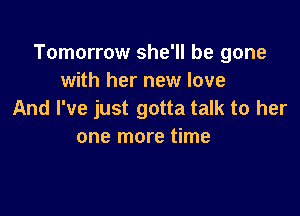 Tomorrow she'll be gone
with her new love

And I've just gotta talk to her
one more time