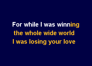 For while I was winning

the whole wide world
I was losing your love