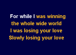 For while I was winning
the whole wide world

I was losing your love
Slowly losing your love