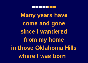 Many years have
come and gone

since I wandered
from my home

in those Oklahoma Hills
where I was born