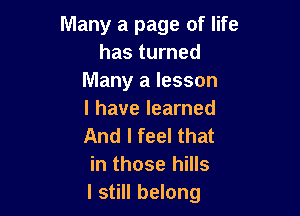 Many a page of life
has turned
Many a lesson

I have learned
And I feel that
in those hills
I still belong