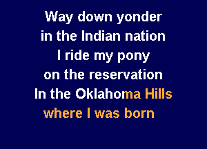 Way down yonder
in the Indian nation
I ride my pony

on the reservation
In the Oklahoma Hills
where l was born