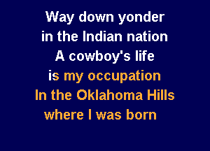 Way down yonder
in the Indian nation
A cowboy's life

is my occupation
In the Oklahoma Hills
where l was born