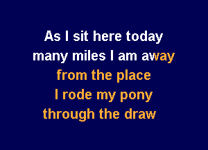 As I sit here today
many miles I am away

from the place
I rode my pony
through the draw