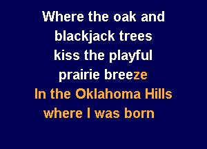 Where the oak and

blackjack trees
kiss the playful

prairie breeze
In the Oklahoma Hills
where I was born