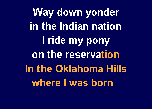 Way down yonder
in the Indian nation
I ride my pony

on the reservation
In the Oklahoma Hills
where l was born