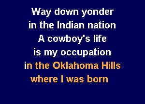 Way down yonder
in the Indian nation
A cowboy's life

is my occupation
in the Oklahoma Hills
where l was born