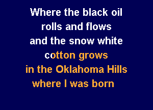 Where the black oil
rolls and flows
and the snow white

cotton grows
in the Oklahoma Hills
where l was born
