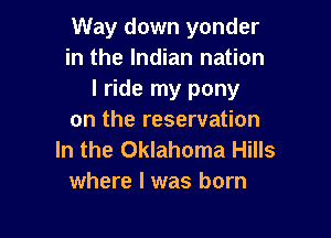 Way down yonder
in the Indian nation
I ride my pony

on the reservation
In the Oklahoma Hills
where l was born