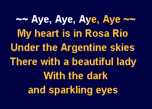 -- Aye, Aye, Aye, Aye --
My heart is in Rosa Rio
Under the Argentine skies
There with a beautiful lady
With the dark

and sparkling eyes