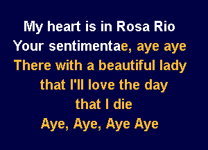 My heart is in Rosa Rio
Your sentimentae, aye aye
There with a beautiful lady

that I'll love the day
that I die

Aye, Aye, Aye Aye