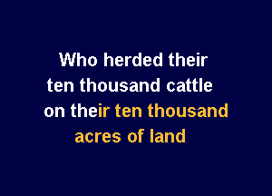 Who herded their
ten thousand cattle

on their ten thousand
acres of land