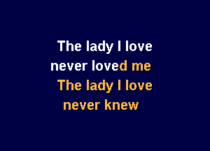 The lady I love
never loved me

The lady I love
never knew