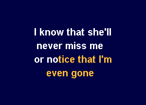 I know that she'll
never miss me

or notice that I'm
even gone